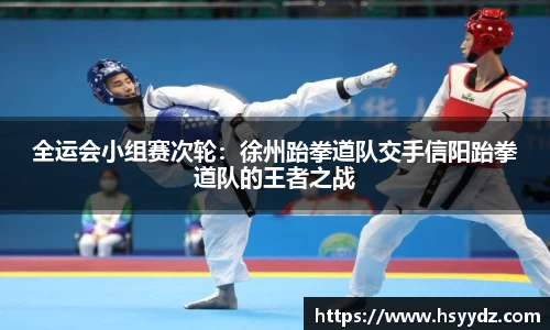 全运会小组赛次轮：徐州跆拳道队交手信阳跆拳道队的王者之战
