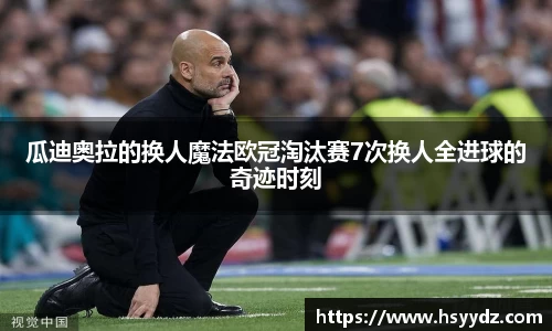 瓜迪奥拉的换人魔法欧冠淘汰赛7次换人全进球的奇迹时刻