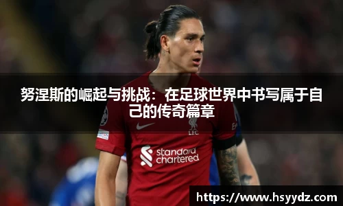 努涅斯的崛起与挑战：在足球世界中书写属于自己的传奇篇章