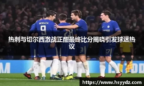 热刺与切尔西激战正酣最终比分揭晓引发球迷热议