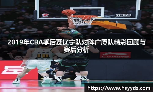 2019年CBA季后赛辽宁队对阵广厦队精彩回顾与赛后分析