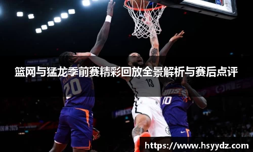 篮网与猛龙季前赛精彩回放全景解析与赛后点评